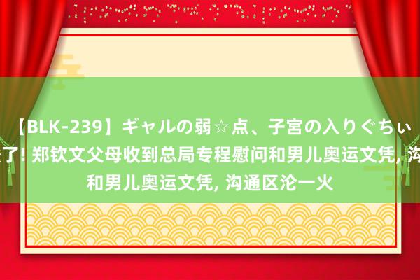 【BLK-239】ギャルの弱☆点、子宮の入りぐちぃ EMIRI 太酸了! 郑钦文父母收到总局专程慰问和男儿奥运文凭, 沟通区沦一火