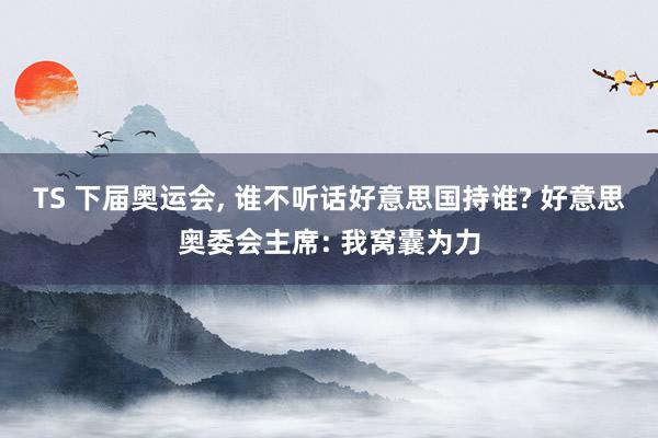 TS 下届奥运会, 谁不听话好意思国持谁? 好意思奥委会主席: 我窝囊为力