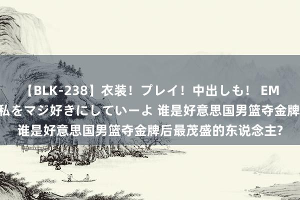 【BLK-238】衣装！プレイ！中出しも！ EMIRIのつぶやき指令で私をマジ好きにしていーよ 谁是好意思国男篮夺金牌后最茂盛的东说念主?