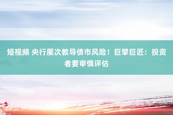 短视频 央行屡次教导债市风险！巨擘巨匠：投资者要审慎评估