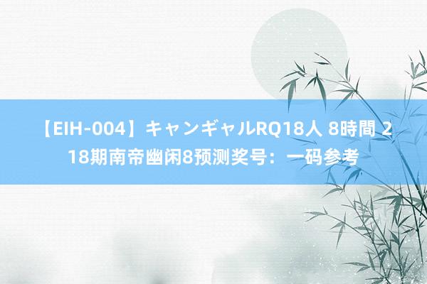 【EIH-004】キャンギャルRQ18人 8時間 218期南帝幽闲8预测奖号：一码参考