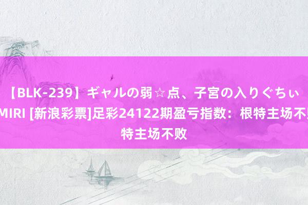 【BLK-239】ギャルの弱☆点、子宮の入りぐちぃ EMIRI [新浪彩票]足彩24122期盈亏指数：根特主场不败