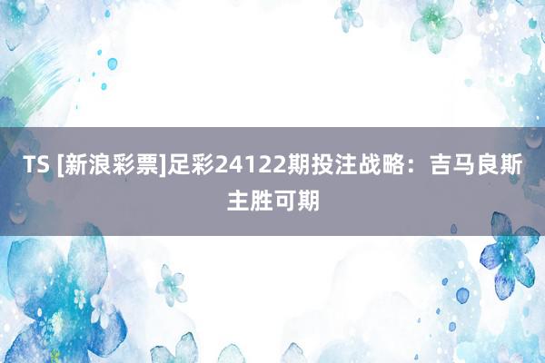 TS [新浪彩票]足彩24122期投注战略：吉马良斯主胜可期