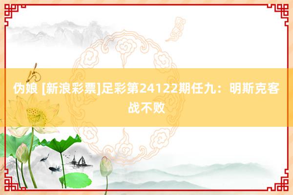 伪娘 [新浪彩票]足彩第24122期任九：明斯克客战不败