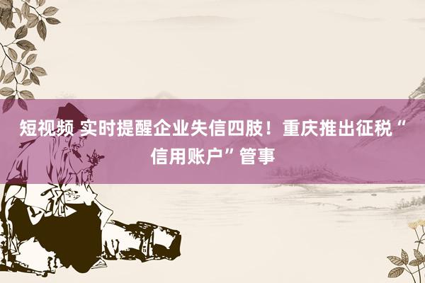 短视频 实时提醒企业失信四肢！重庆推出征税“信用账户”管事