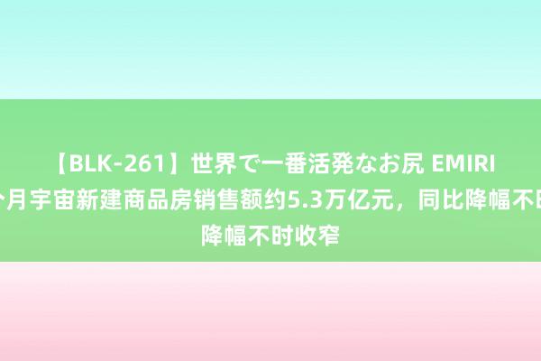 【BLK-261】世界で一番活発なお尻 EMIRI 前7个月宇宙新建商品房销售额约5.3万亿元，同比降幅不时收窄