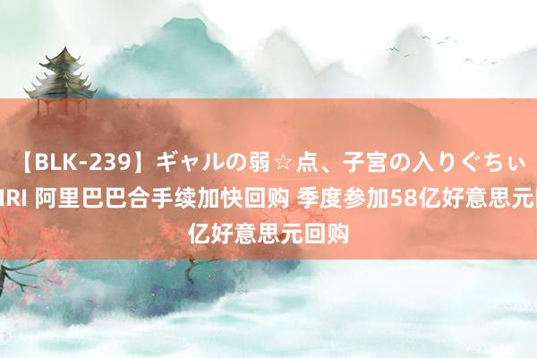 【BLK-239】ギャルの弱☆点、子宮の入りぐちぃ EMIRI 阿里巴巴合手续加快回购 季度参加58亿好意思元回购