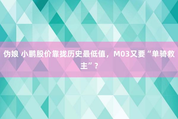 伪娘 小鹏股价靠拢历史最低值，M03又要“单骑救主”？