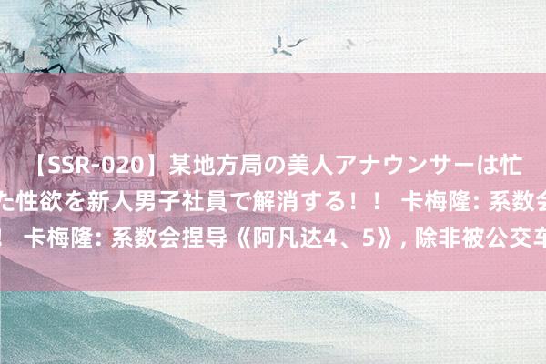 【SSR-020】某地方局の美人アナウンサーは忙し過ぎて溜まりまくった性欲を新人男子社員で解消する！！ 卡梅隆: 系数会捏导《阿凡达4、5》, 除非被公交车撞了