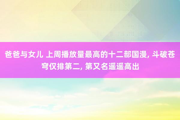 爸爸与女儿 上周播放量最高的十二部国漫, 斗破苍穹仅排第二, 第又名遥遥高出