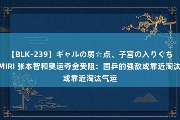 【BLK-239】ギャルの弱☆点、子宮の入りぐちぃ EMIRI 张本智和奥运夺金受阻：国乒的强敌或靠近淘汰气运