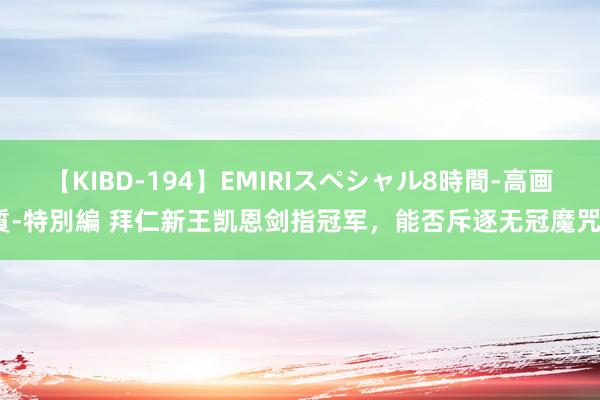 【KIBD-194】EMIRIスペシャル8時間-高画質-特別編 拜仁新王凯恩剑指冠军，能否斥逐无冠魔咒？