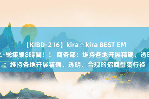 【KIBD-216】kira☆kira BEST EMIRI-中出し性交20発超え-総集編8時間！！ 商务部：维持各地开展精确、透明、合规的招商引资行径