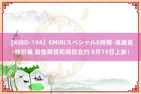 【KIBD-194】EMIRIスペシャル8時間-高画質-特別編 股指期货和期权合约 8月19日上新！