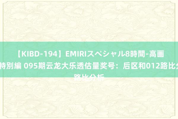 【KIBD-194】EMIRIスペシャル8時間-高画質-特別編 095期云龙大乐透估量奖号：后区和012路比分析