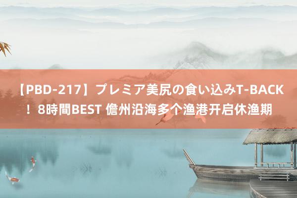 【PBD-217】プレミア美尻の食い込みT-BACK！8時間BEST 儋州沿海多个渔港开启休渔期