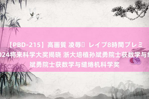 【PBD-215】高画質 凌辱・レイプ8時間プレミアムBEST 2024将来科学大奖揭晓 浙大培植孙斌勇院士获数学与缱绻机科学奖