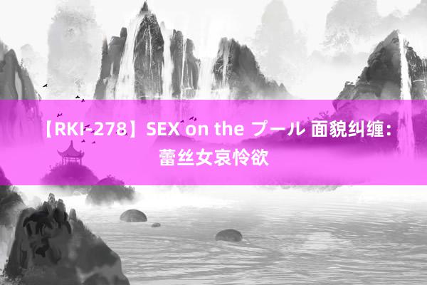 【RKI-278】SEX on the プール 面貌纠缠：蕾丝女哀怜欲