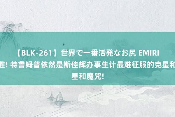 【BLK-261】世界で一番活発なお尻 EMIRI 6战6胜! 特鲁姆普依然是斯佳辉办事生计最难征服的克星和魔咒!