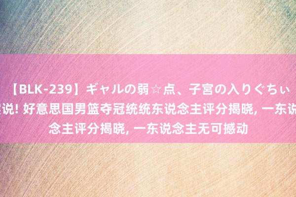 【BLK-239】ギャルの弱☆点、子宮の入りぐちぃ EMIRI 真话实说! 好意思国男篮夺冠统统东说念主评分揭晓, 一东说念主无可撼动