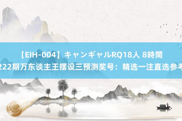 【EIH-004】キャンギャルRQ18人 8時間 222期万东谈主王摆设三预测奖号：精选一注直选参考