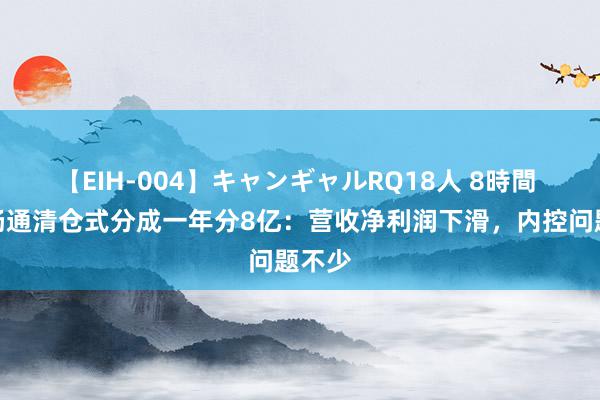 【EIH-004】キャンギャルRQ18人 8時間 威邦畅通清仓式分成一年分8亿：营收净利润下滑，内控问题不少