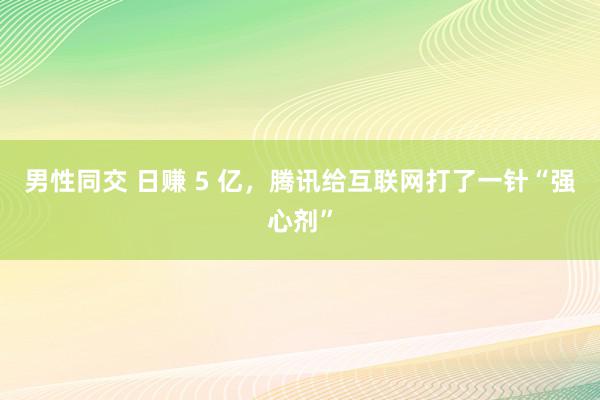 男性同交 日赚 5 亿，腾讯给互联网打了一针“强心剂”