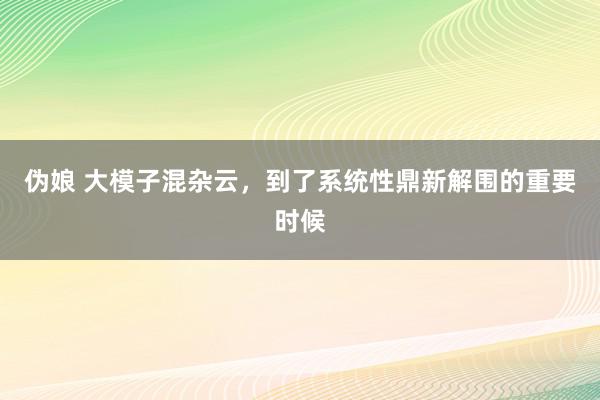 伪娘 大模子混杂云，到了系统性鼎新解围的重要时候