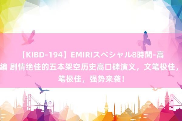 【KIBD-194】EMIRIスペシャル8時間-高画質-特別編 剧情绝佳的五本架空历史高口碑演义，文笔极佳，强势来袭！