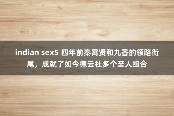 indian sex5 四年前秦霄贤和九香的领路衔尾，成就了如今德云社多个至人组合