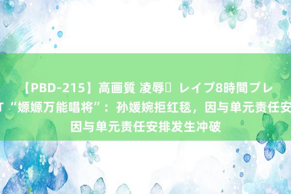 【PBD-215】高画質 凌辱・レイプ8時間プレミアムBEST “嫄嫄万能唱将”：孙媛婉拒红毯，因与单元责任安排发生冲破