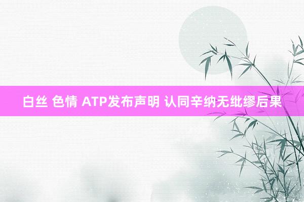 白丝 色情 ATP发布声明 认同辛纳无纰缪后果