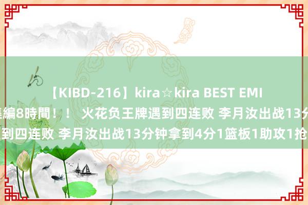 【KIBD-216】kira☆kira BEST EMIRI-中出し性交20発超え-総集編8時間！！ 火花负王牌遇到四连败 李月汝出战13分钟拿到4分1篮板1助攻1抢断