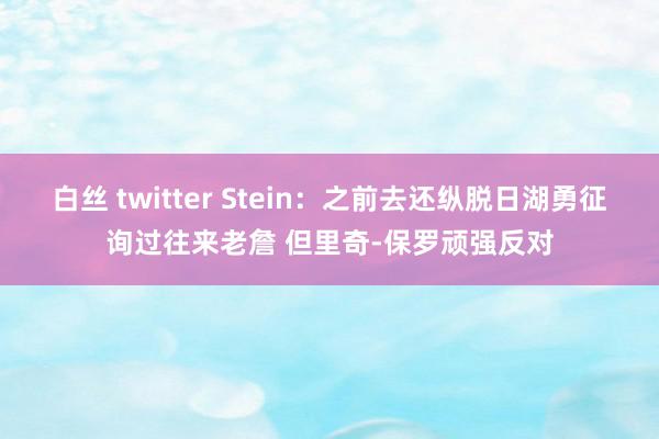 白丝 twitter Stein：之前去还纵脱日湖勇征询过往来老詹 但里奇-保罗顽强反对