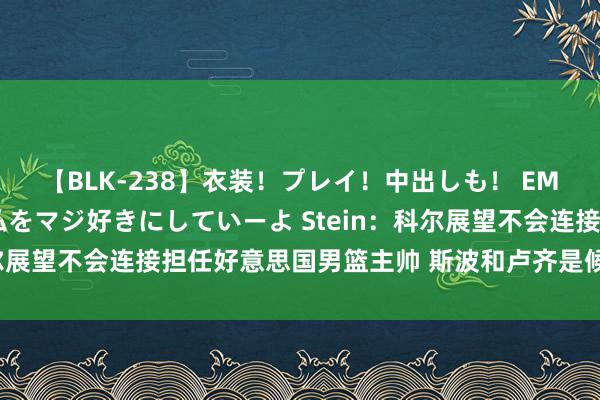 【BLK-238】衣装！プレイ！中出しも！ EMIRIのつぶやき指令で私をマジ好きにしていーよ Stein：科尔展望不会连接担任好意思国男篮主帅 斯波和卢齐是候选东说念主