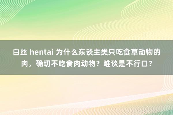 白丝 hentai 为什么东谈主类只吃食草动物的肉，确切不吃食肉动物？难谈是不行口？