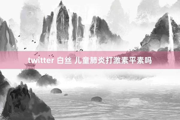 twitter 白丝 儿童肺炎打激素平素吗