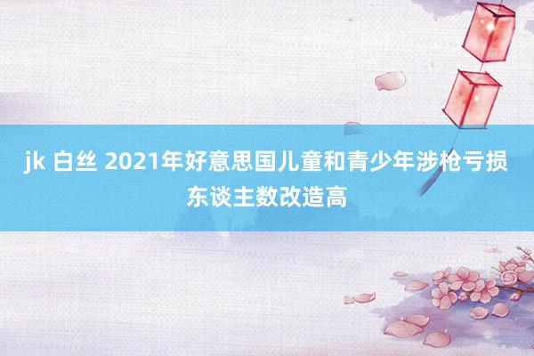 jk 白丝 2021年好意思国儿童和青少年涉枪亏损东谈主数改造高