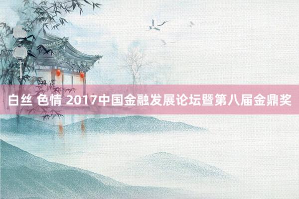 白丝 色情 2017中国金融发展论坛暨第八届金鼎奖