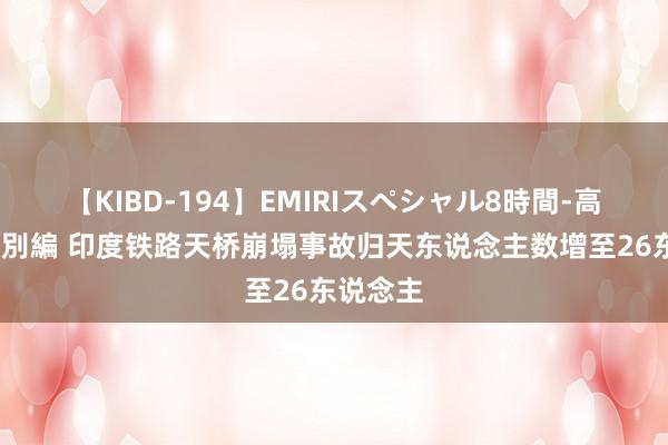 【KIBD-194】EMIRIスペシャル8時間-高画質-特別編 印度铁路天桥崩塌事故归天东说念主数增至26东说念主