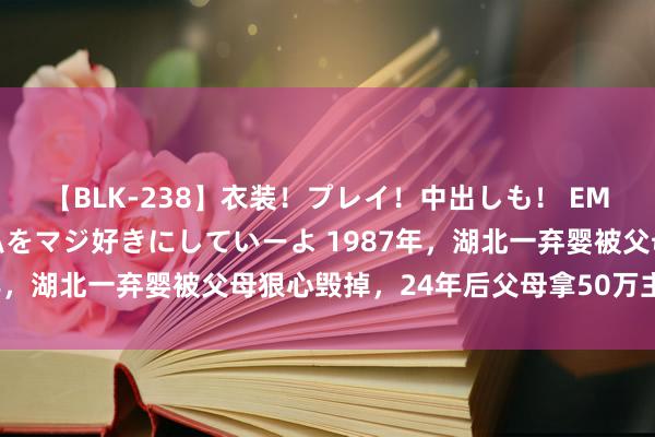 【BLK-238】衣装！プレイ！中出しも！ EMIRIのつぶやき指令で私をマジ好きにしていーよ 1987年，湖北一弃婴被父母狠心毁掉，24年后父母拿50万主动认亲