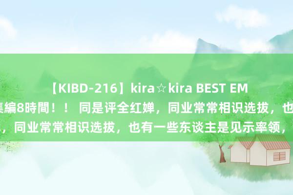 【KIBD-216】kira☆kira BEST EMIRI-中出し性交20発超え-総集編8時間！！ 同是评全红婵，同业常常相识选拔，也有一些东谈主是见示率领，齐很好