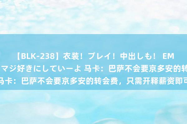 【BLK-238】衣装！プレイ！中出しも！ EMIRIのつぶやき指令で私をマジ好きにしていーよ 马卡：巴萨不会要京多安的转会费，只需开释薪资即可