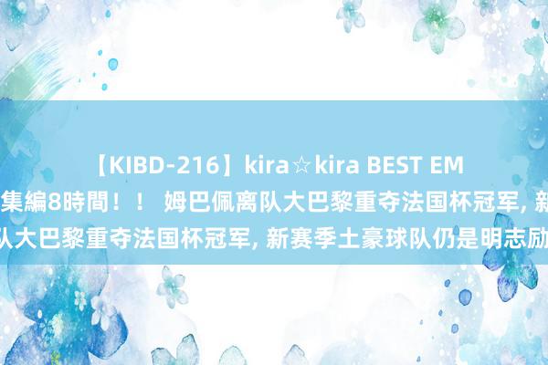 【KIBD-216】kira☆kira BEST EMIRI-中出し性交20発超え-総集編8時間！！ 姆巴佩离队大巴黎重夺法国杯冠军, 新赛季土豪球队仍是明志励志!