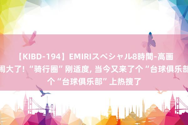 【KIBD-194】EMIRIスペシャル8時間-高画質-特別編 闹大了! “骑行圈”刚适度, 当今又来了个“台球俱乐部”上热搜了