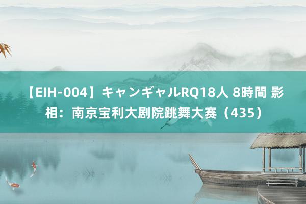 【EIH-004】キャンギャルRQ18人 8時間 影相：南京宝利大剧院跳舞大赛（435）