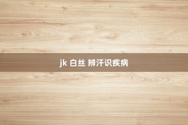 jk 白丝 辨汗识疾病