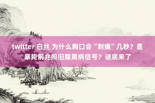 twitter 白丝 为什么胸口会“刺痛”几秒？是暴毙前兆照旧腹黑病信号？谜底来了