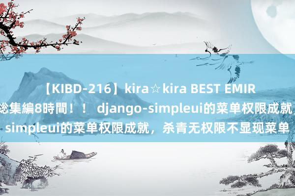 【KIBD-216】kira☆kira BEST EMIRI-中出し性交20発超え-総集編8時間！！ django-simpleui的菜单权限成就，杀青无权限不显现菜单