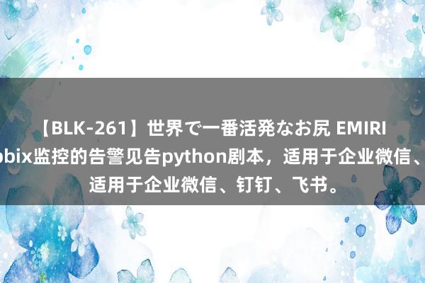 【BLK-261】世界で一番活発なお尻 EMIRI 共享一个zabbix监控的告警见告python剧本，适用于企业微信、钉钉、飞书。